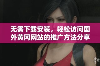 无需下载安装，轻松访问国外黄冈网站的推广方法分享