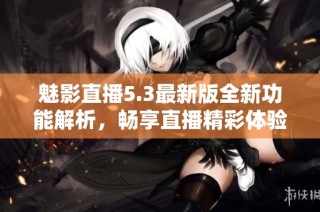 魅影直播5.3最新版全新功能解析，畅享直播精彩体验
