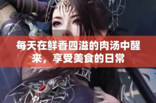 每天在鲜香四溢的肉汤中醒来，享受美食的日常