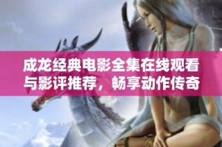 成龙经典电影全集在线观看与影评推荐，畅享动作传奇！