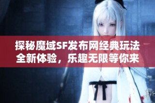 探秘魔域SF发布网经典玩法全新体验，乐趣无限等你来挑战!