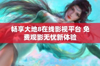 畅享大地8在线影视平台 免费观影无忧新体验