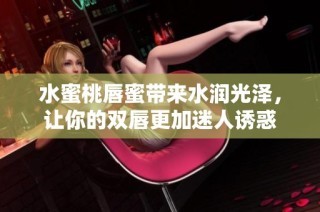 水蜜桃唇蜜带来水润光泽，让你的双唇更加迷人诱惑