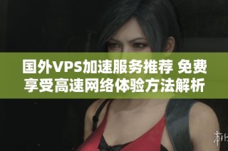 国外VPS加速服务推荐 免费享受高速网络体验方法解析