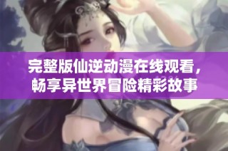 完整版仙逆动漫在线观看，畅享异世界冒险精彩故事