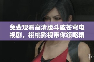 免费观看高清版斗破苍穹电视剧，樱桃影视带你领略精彩剧情