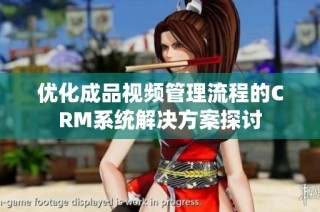 优化成品视频管理流程的CRM系统解决方案探讨