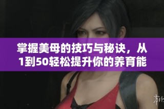掌握美母的技巧与秘诀，从1到50轻松提升你的养育能力