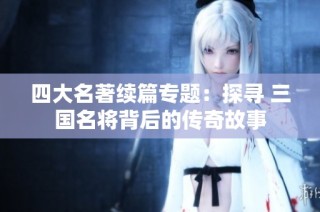 四大名著续篇专题：探寻 三国名将背后的传奇故事