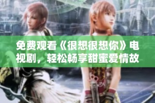 免费观看《很想很想你》电视剧，轻松畅享甜蜜爱情故事