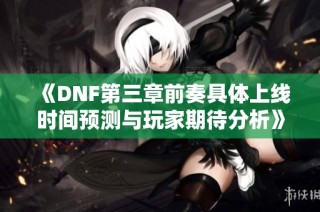 《DNF第三章前奏具体上线时间预测与玩家期待分析》