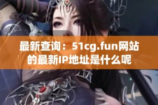 最新查询：51cg.fun网站的最新IP地址是什么呢
