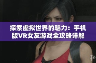 探索虚拟世界的魅力：手机版VR女友游戏全攻略详解