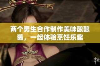 两个男生合作制作美味酿酿酱，一起体验烹饪乐趣