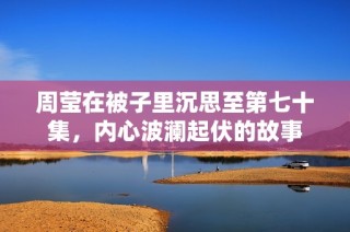 周莹在被子里沉思至第七十集，内心波澜起伏的故事