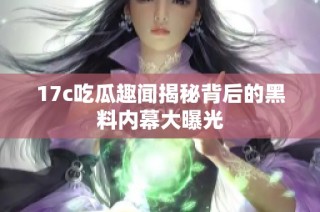 17c吃瓜趣闻揭秘背后的黑料内幕大曝光