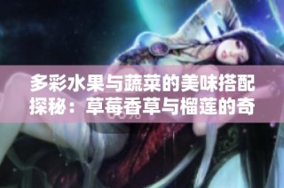 多彩水果与蔬菜的美味搭配探秘：草莓香草与榴莲的奇妙结合