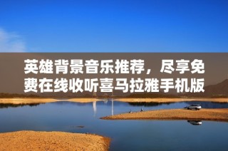英雄背景音乐推荐，尽享免费在线收听喜马拉雅手机版