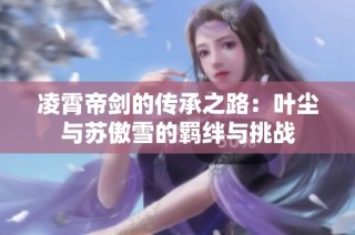 凌霄帝剑的传承之路：叶尘与苏傲雪的羁绊与挑战