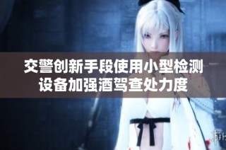 交警创新手段使用小型检测设备加强酒驾查处力度