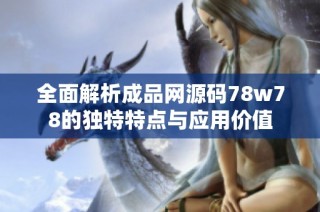 全面解析成品网源码78w78的独特特点与应用价值