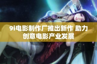 9i电影制作厂推出新作 助力创意电影产业发展