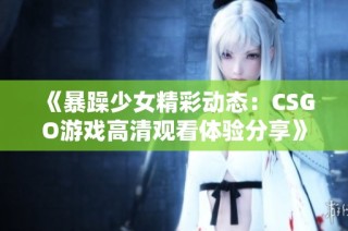 《暴躁少女精彩动态：CSGO游戏高清观看体验分享》