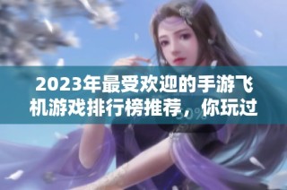 2023年最受欢迎的手游飞机游戏排行榜推荐，你玩过几款？