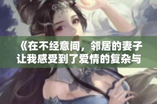 《在不经意间，邻居的妻子让我感受到了爱情的复杂与迷惘》