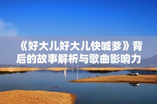 《好大儿好大儿快喊爹》背后的故事解析与歌曲影响力探讨