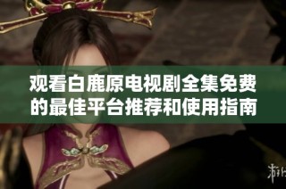 观看白鹿原电视剧全集免费的最佳平台推荐和使用指南