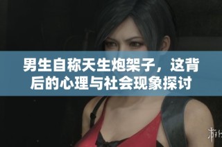 男生自称天生炮架子，这背后的心理与社会现象探讨
