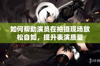 如何帮助演员在拍摄现场放松自如，提升表演质量