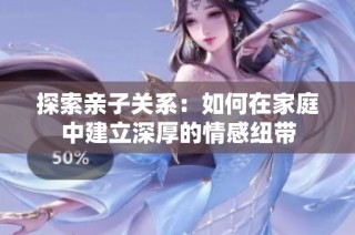 探索亲子关系：如何在家庭中建立深厚的情感纽带