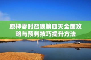 原神零时召唤第四天全面攻略与预判技巧提升方法