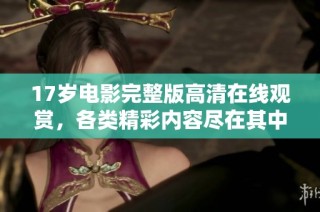 17岁电影完整版高清在线观赏，各类精彩内容尽在其中