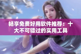畅享免费好用软件推荐：十大不可错过的实用工具