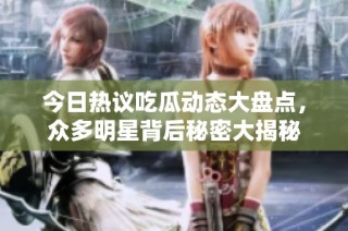 今日热议吃瓜动态大盘点，众多明星背后秘密大揭秘