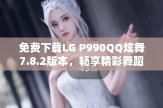 免费下载LG P990QQ炫舞7.8.2版本,畅享精彩舞蹈体验