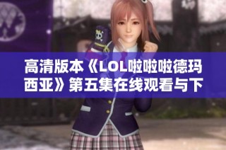 高清版本《LOL啦啦啦德玛西亚》第五集在线观看与下载链接分享