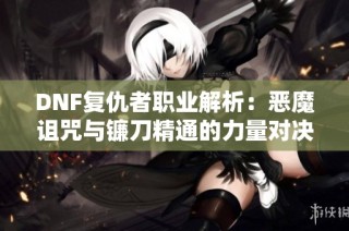 DNF复仇者职业解析：恶魔诅咒与镰刀精通的力量对决