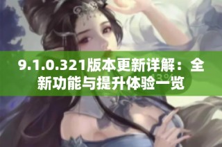 9.1.0.321版本更新详解：全新功能与提升体验一览