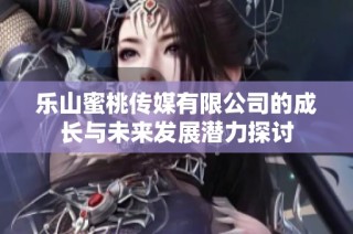 乐山蜜桃传媒有限公司的成长与未来发展潜力探讨