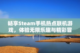 畅享Steam手机热点联机游戏，体验无限乐趣与精彩冒险
