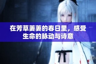 在芳草萋萋的春日里，感受生命的脉动与诗意