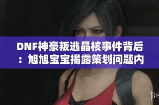DNF神豪叛逃晶核事件背后：旭旭宝宝揭露策划问题内幕
