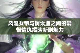 风流女帝与俏太监之间的爱恨情仇揭晓新剧魅力