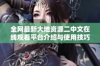 全网最新大地资源二中文在线观看平台介绍与使用技巧