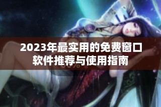 2023年最实用的免费窗口软件推荐与使用指南