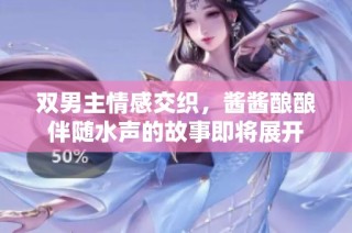 双男主情感交织，酱酱酿酿伴随水声的故事即将展开